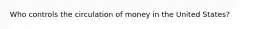 Who controls the circulation of money in the United States?