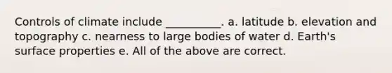 Controls of climate include __________. a. latitude b. elevation and topography c. nearness to large bodies of water d. Earth's surface properties e. All of the above are correct.