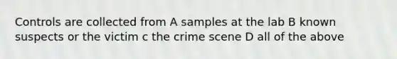 Controls are collected from A samples at the lab B known suspects or the victim c the crime scene D all of the above