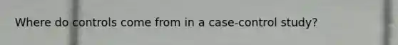 Where do controls come from in a case-control study?