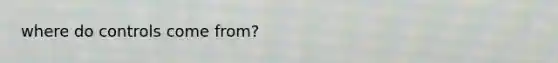 where do controls come from?