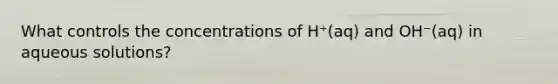 What controls the concentrations of H⁺(aq) and OH⁻(aq) in aqueous solutions?