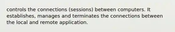 controls the connections (sessions) between computers. It establishes, manages and terminates the connections between the local and remote application.