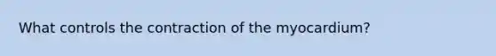 What controls the contraction of the myocardium?