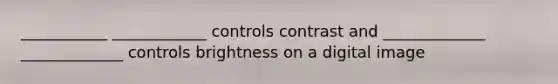 ___________ ____________ controls contrast and _____________ _____________ controls brightness on a digital image