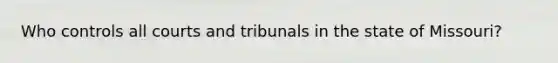 Who controls all courts and tribunals in the state of Missouri?