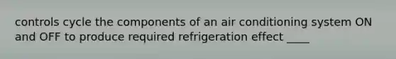 controls cycle the components of an air conditioning system ON and OFF to produce required refrigeration effect ____