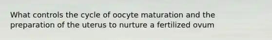 What controls the cycle of oocyte maturation and the preparation of the uterus to nurture a fertilized ovum