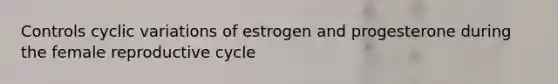 Controls cyclic variations of estrogen and progesterone during the female reproductive cycle