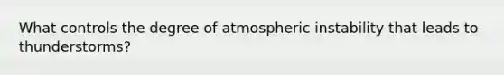 What controls the degree of atmospheric instability that leads to thunderstorms?