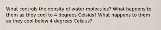 What controls the density of water molecules? What happens to them as they cool to 4 degrees Celsius? What happens to them as they cool below 4 degrees Celsius?