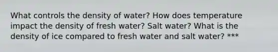 What controls the density of water? How does temperature impact the density of fresh water? Salt water? What is the density of ice compared to fresh water and salt water? ***