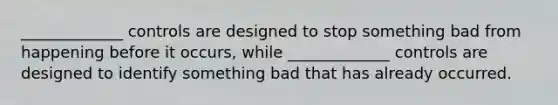 _____________ controls are designed to stop something bad from happening before it occurs, while _____________ controls are designed to identify something bad that has already occurred.