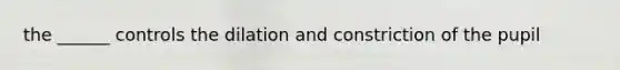 the ______ controls the dilation and constriction of the pupil