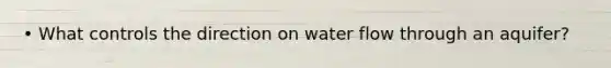 • What controls the direction on water flow through an aquifer?