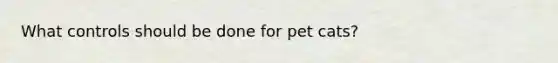 What controls should be done for pet cats?