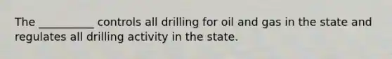 The __________ controls all drilling for oil and gas in the state and regulates all drilling activity in the state.