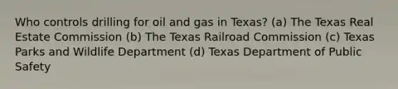 Who controls drilling for oil and gas in Texas? (a) The Texas Real Estate Commission (b) The Texas Railroad Commission (c) Texas Parks and Wildlife Department (d) Texas Department of Public Safety