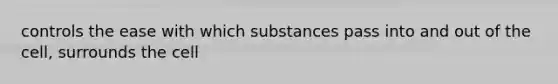 controls the ease with which substances pass into and out of the cell, surrounds the cell