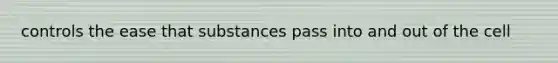 controls the ease that substances pass into and out of the cell
