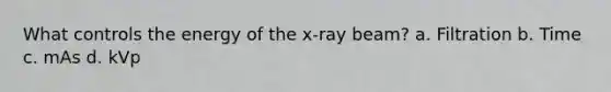 What controls the energy of the x-ray beam? a. Filtration b. Time c. mAs d. kVp