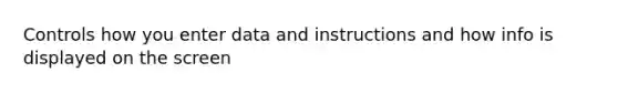 Controls how you enter data and instructions and how info is displayed on the screen