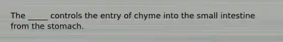 The _____ controls the entry of chyme into the small intestine from the stomach.