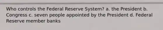 Who controls the Federal Reserve System? a. the President b. Congress c. seven people appointed by the President d. Federal Reserve member banks