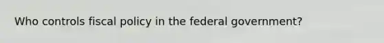 Who controls fiscal policy in the federal government?