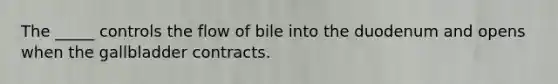 The _____ controls the flow of bile into the duodenum and opens when the gallbladder contracts.