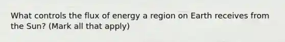 What controls the flux of energy a region on Earth receives from the Sun? (Mark all that apply)