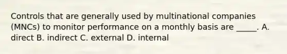 Controls that are generally used by multinational companies (MNCs) to monitor performance on a monthly basis are _____. A. direct B. indirect C. external D. internal