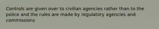 Controls are given over to civilian agencies rather than to the police and the rules are made by regulatory agencies and commissions