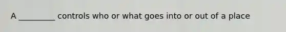 A _________ controls who or what goes into or out of a place