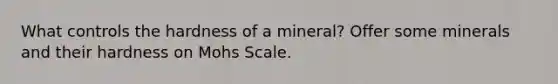 What controls the hardness of a mineral? Offer some minerals and their hardness on Mohs Scale.