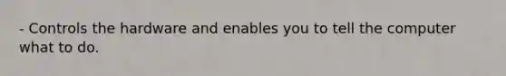 - Controls the hardware and enables you to tell the computer what to do.