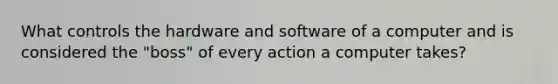 What controls the hardware and software of a computer and is considered the "boss" of every action a computer takes?