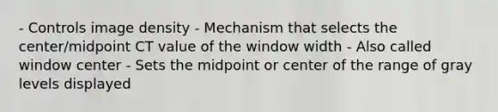 - Controls image density - Mechanism that selects the center/midpoint CT value of the window width - Also called window center - Sets the midpoint or center of the range of gray levels displayed