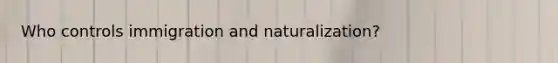 Who controls immigration and naturalization?