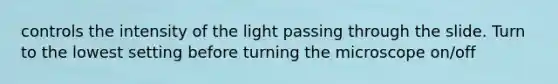 controls the intensity of the light passing through the slide. Turn to the lowest setting before turning the microscope on/off