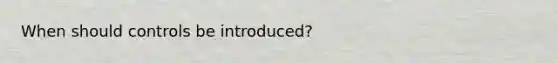 When should controls be introduced?