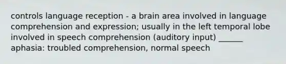 controls language reception - a brain area involved in language comprehension and expression; usually in the left temporal lobe involved in speech comprehension (auditory input) ______ aphasia: troubled comprehension, normal speech