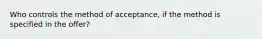 Who controls the method of acceptance, if the method is specified in the offer?