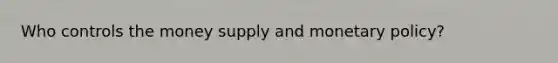 Who controls the money supply and monetary policy?