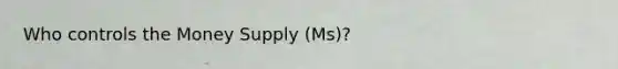 Who controls the Money Supply (Ms)?