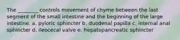 The ________ controls movement of chyme between the last segment of the small intestine and the beginning of the large intestine. a. pyloric sphincter b. duodenal papilla c. internal anal sphincter d. ileocecal valve e. hepatopancreatic sphincter