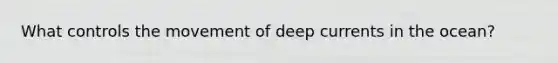 What controls the movement of deep currents in the ocean?