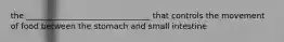 the _______________________________ that controls the movement of food between the stomach and small intestine