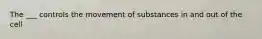 The ___ controls the movement of substances in and out of the cell