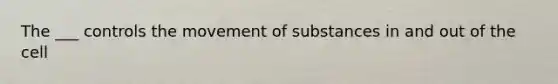 The ___ controls the movement of substances in and out of the cell